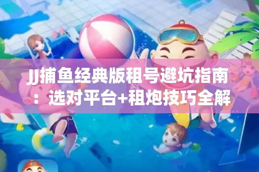 JJ捕鱼经典版租号避坑指南：选对平台+租炮技巧全解析