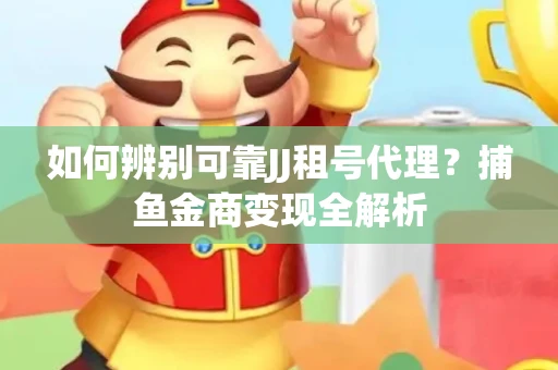 如何辨别可靠JJ租号代理？捕鱼金商变现全解析