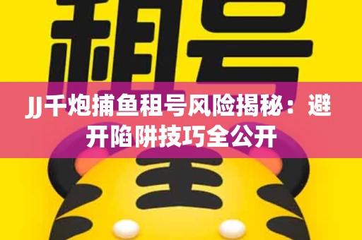 JJ千炮捕鱼租号风险揭秘：避开陷阱技巧全公开