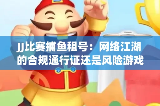 JJ比赛捕鱼租号：网络江湖的合规通行证还是风险游戏？