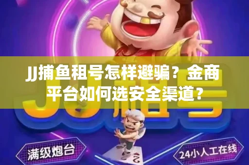 JJ捕鱼租号怎样避骗？金商平台如何选安全渠道？