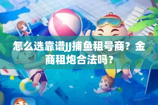 怎么选靠谱JJ捕鱼租号商？金商租炮合法吗？