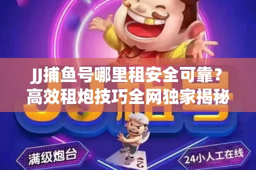 JJ捕鱼号哪里租安全可靠？高效租炮技巧全网独家揭秘