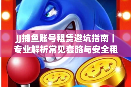 JJ捕鱼账号租赁避坑指南｜专业解析常见套路与安全租号法则
