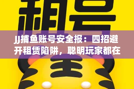 JJ捕鱼账号安全报：四招避开租赁陷阱，聪明玩家都在做