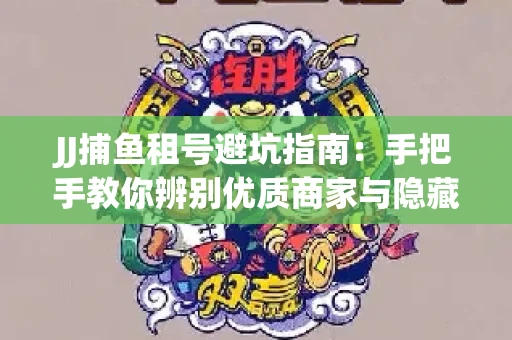 JJ捕鱼租号避坑指南：手把手教你辨别优质商家与隐藏风险