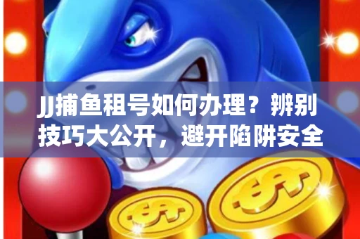 JJ捕鱼租号如何办理？辨别技巧大公开，避开陷阱安全玩