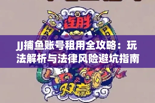 JJ捕鱼账号租用全攻略：玩法解析与法律风险避坑指南