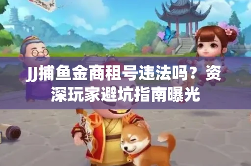 JJ捕鱼金商租号违法吗？资深玩家避坑指南曝光