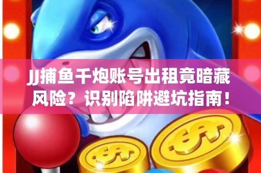 JJ捕鱼千炮账号出租竟暗藏风险？识别陷阱避坑指南！