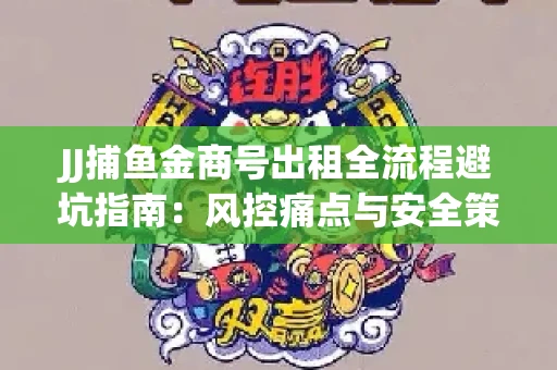 JJ捕鱼金商号出租全流程避坑指南：风控痛点与安全策略拆解