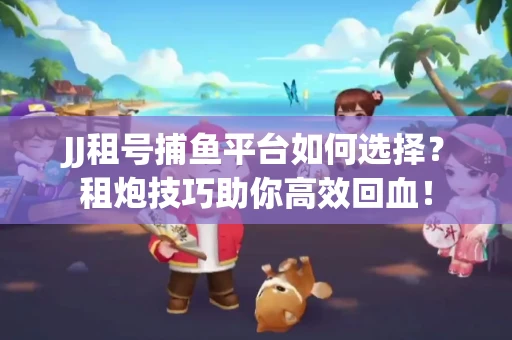 JJ租号捕鱼平台如何选择？租炮技巧助你高效回血！