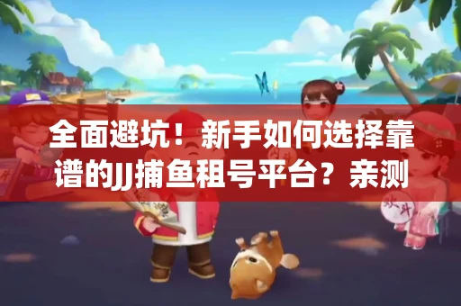 全面避坑！新手如何选择靠谱的JJ捕鱼租号平台？亲测租炮技巧大公开