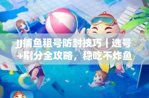 JJ捕鱼租号防封技巧|选号+刷分全攻略,稳吃不炸鱼! JJ捕鱼租号防封技巧|选号+刷分全攻略,稳吃不炸鱼!