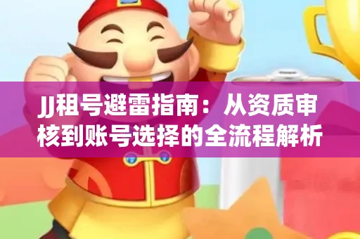 JJ租号避雷指南：从资质审核到账号选择的全流程解析！捕鱼经典账号有何独特差异？