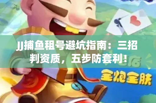 JJ捕鱼租号避坑指南：三招判资质，五步防套利！