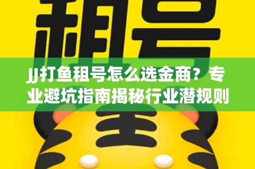 JJ打鱼租号怎么选金商？专业避坑指南揭秘行业潜规则