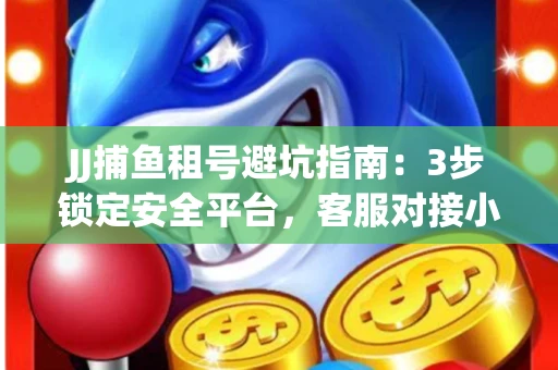 JJ捕鱼租号避坑指南：3步锁定安全平台，客服对接小技巧全公开